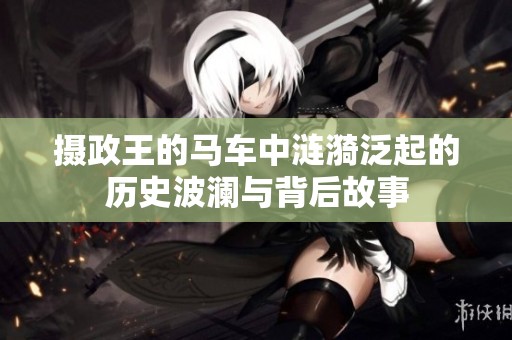 摄政王的马车中涟漪泛起的历史波澜与背后故事
