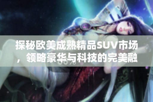 探秘欧美成熟精品SUV市场，领略豪华与科技的完美融合