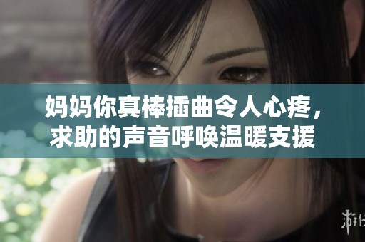 妈妈你真棒插曲令人心疼，求助的声音呼唤温暖支援