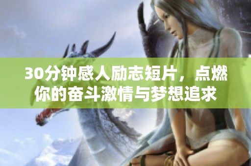 30分钟感人励志短片，点燃你的奋斗激情与梦想追求