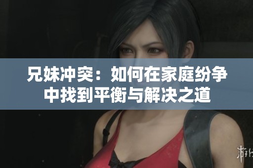 兄妹冲突：如何在家庭纷争中找到平衡与解决之道