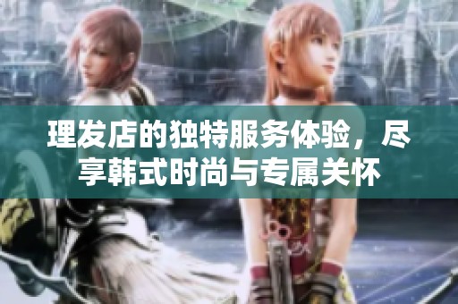 理发店的独特服务体验，尽享韩式时尚与专属关怀