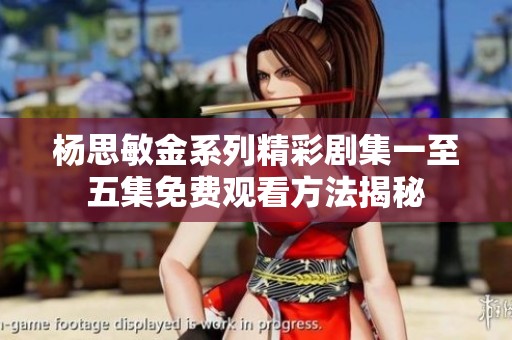 杨思敏金系列精彩剧集一至五集免费观看方法揭秘