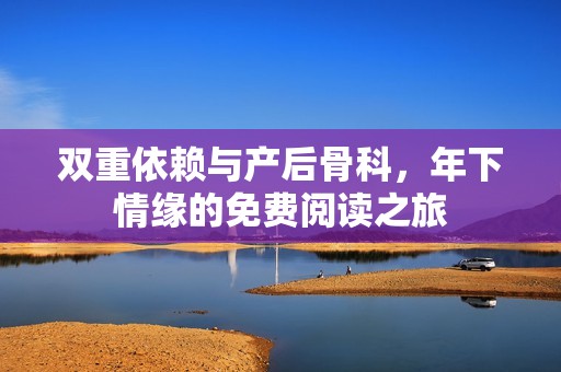 双重依赖与产后骨科，年下情缘的免费阅读之旅