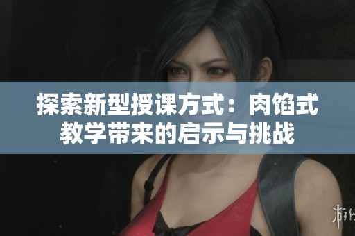 探索新型授课方式：肉馅式教学带来的启示与挑战