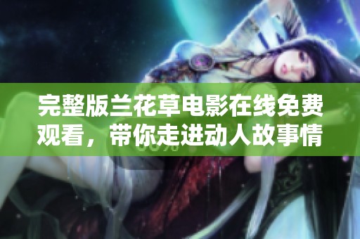 完整版兰花草电影在线免费观看，带你走进动人故事情感世界