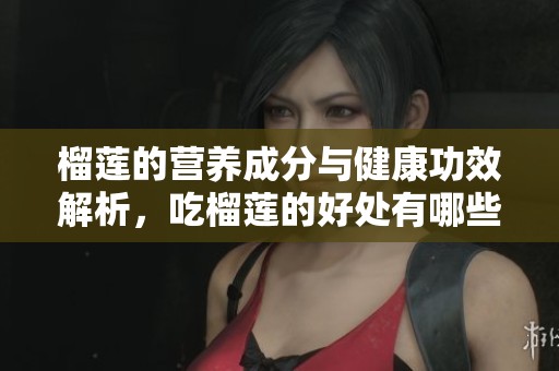 榴莲的营养成分与健康功效解析，吃榴莲的好处有哪些