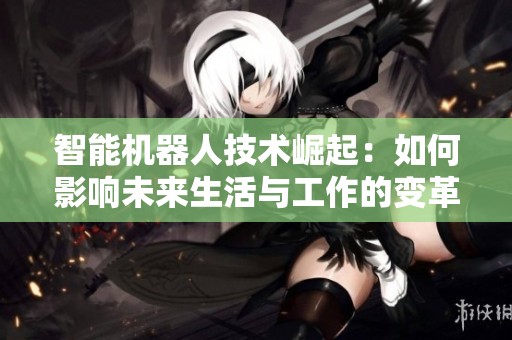 智能机器人技术崛起：如何影响未来生活与工作的变革