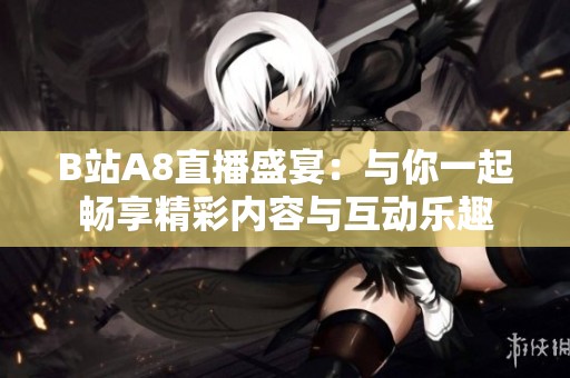 B站A8直播盛宴：与你一起畅享精彩内容与互动乐趣