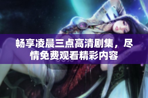 畅享凌晨三点高清剧集，尽情免费观看精彩内容