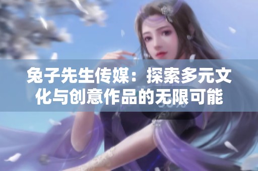 兔子先生传媒：探索多元文化与创意作品的无限可能
