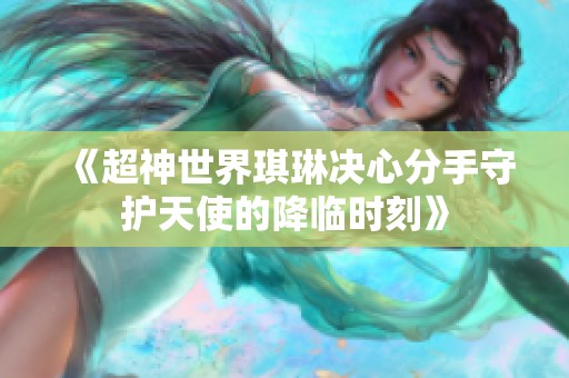 《超神世界琪琳决心分手守护天使的降临时刻》