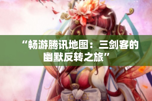 “畅游腾讯地图：三剑客的幽默反转之旅”