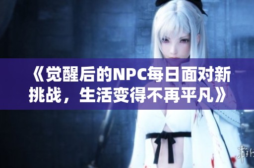 《觉醒后的NPC每日面对新挑战，生活变得不再平凡》
