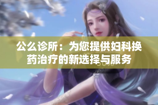 公么诊所：为您提供妇科换药治疗的新选择与服务