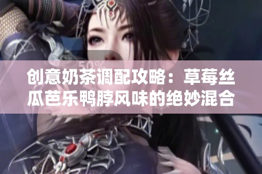 创意奶茶调配攻略：草莓丝瓜芭乐鸭脖风味的绝妙混合