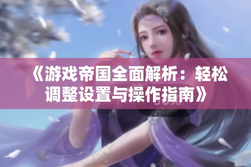《游戏帝国全面解析：轻松调整设置与操作指南》