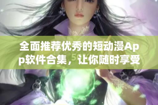 全面推荐优秀的短动漫App软件合集，让你随时享受精彩动画体验