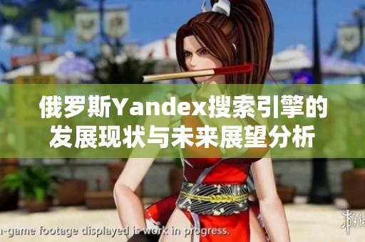 俄罗斯Yandex搜索引擎的发展现状与未来展望分析