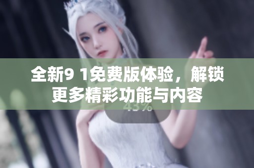 全新9 1免费版体验，解锁更多精彩功能与内容