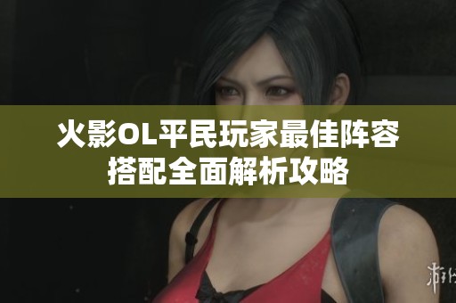 火影OL平民玩家最佳阵容搭配全面解析攻略