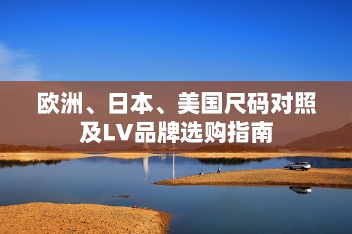 欧洲、日本、美国尺码对照及LV品牌选购指南