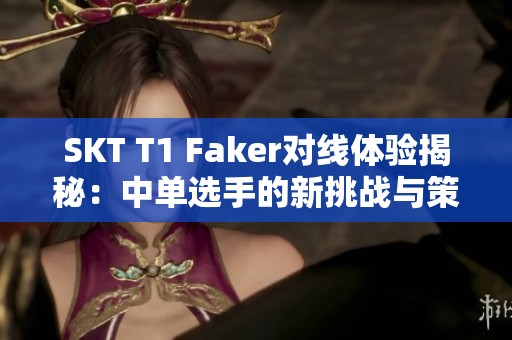 SKT T1 Faker对线体验揭秘：中单选手的新挑战与策略解析