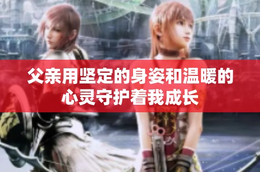 父亲用坚定的身姿和温暖的心灵守护着我成长