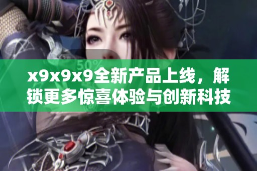 x9x9x9全新产品上线，解锁更多惊喜体验与创新科技