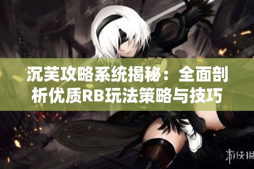 沉芙攻略系统揭秘：全面剖析优质RB玩法策略与技巧