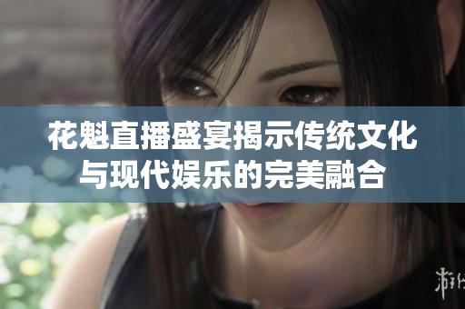 花魁直播盛宴揭示传统文化与现代娱乐的完美融合
