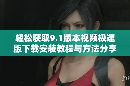 轻松获取9.1版本视频极速版下载安装教程与方法分享