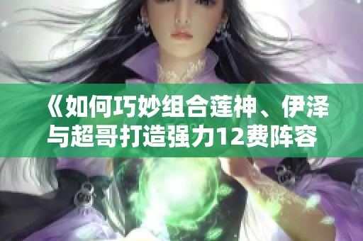 《如何巧妙组合莲神、伊泽与超哥打造强力12费阵容》