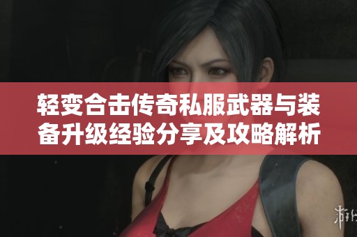 轻变合击传奇私服武器与装备升级经验分享及攻略解析