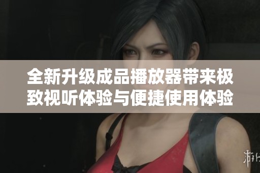 全新升级成品播放器带来极致视听体验与便捷使用体验