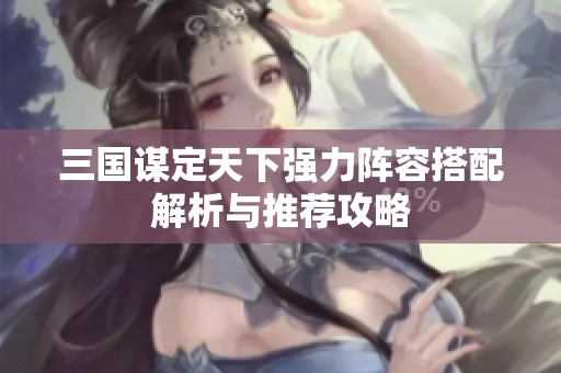 三国谋定天下强力阵容搭配解析与推荐攻略