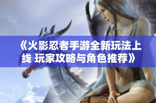《火影忍者手游全新玩法上线 玩家攻略与角色推荐》