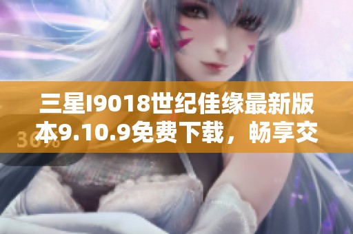 三星I9018世纪佳缘最新版本9.10.9免费下载，畅享交友乐趣