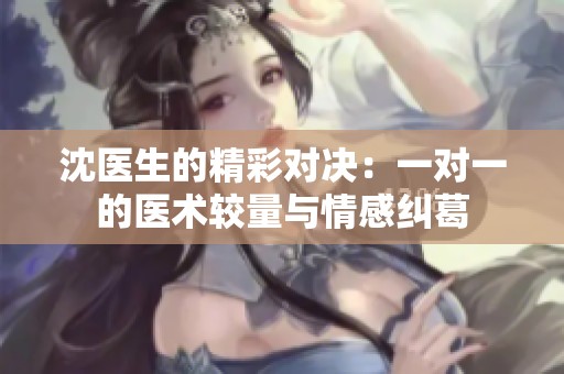 沈医生的精彩对决：一对一的医术较量与情感纠葛