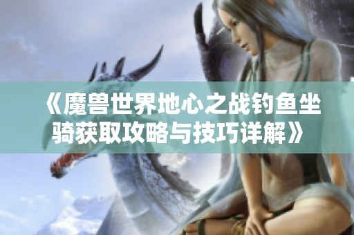 《魔兽世界地心之战钓鱼坐骑获取攻略与技巧详解》