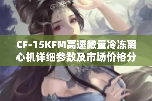 CF-15KFM高速微量冷冻离心机详细参数及市场价格分析