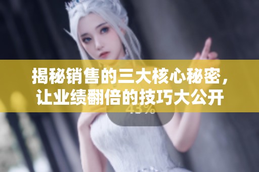 揭秘销售的三大核心秘密，让业绩翻倍的技巧大公开