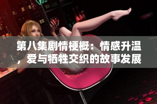 第八集剧情梗概：情感升温，爱与牺牲交织的故事发展