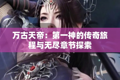 万古天帝：第一神的传奇旅程与无尽章节探索