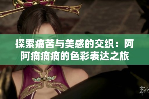 探索痛苦与美感的交织：阿阿痛痛痛的色彩表达之旅