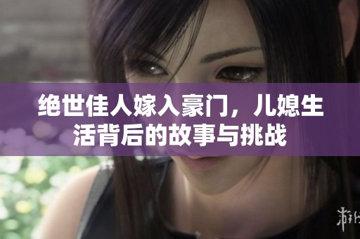 绝世佳人嫁入豪门，儿媳生活背后的故事与挑战