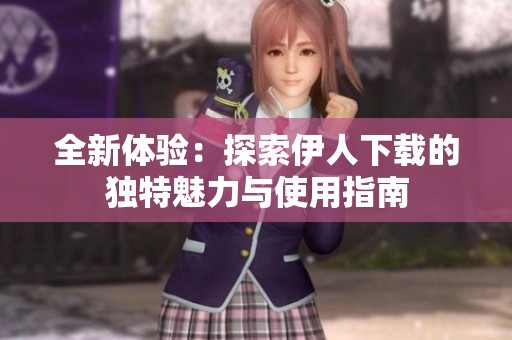 全新体验：探索伊人下载的独特魅力与使用指南