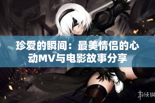珍爱的瞬间：最美情侣的心动MV与电影故事分享