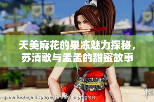 天美麻花的果冻魅力探秘，苏清歌与孟孟的甜蜜故事
