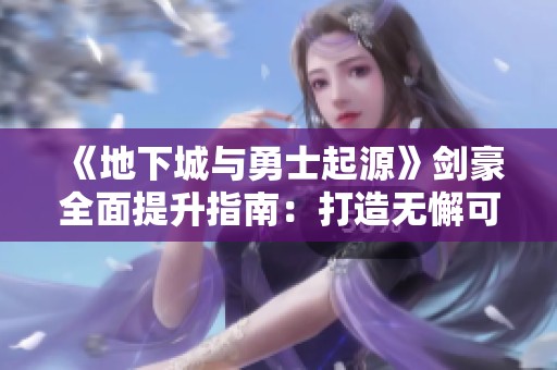《地下城与勇士起源》剑豪全面提升指南：打造无懈可击的英雄之路